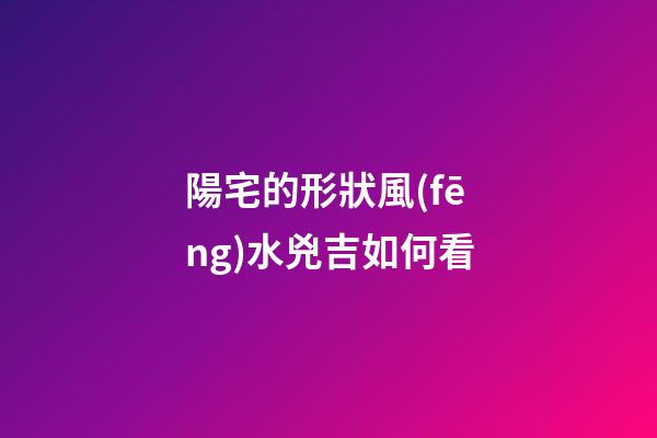 陽宅的形狀風(fēng)水兇吉如何看