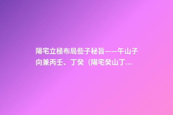 陽宅立極布局些子秘旨——午山子向兼丙壬、丁癸（陽宅癸山丁向兼子午的布局）