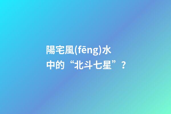 陽宅風(fēng)水中的“北斗七星”？