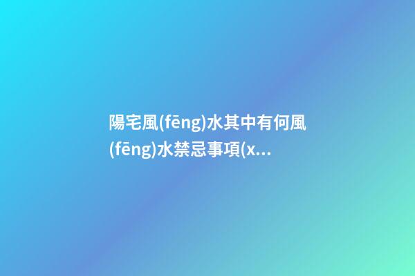 陽宅風(fēng)水其中有何風(fēng)水禁忌事項(xiàng)