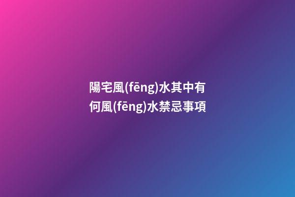 陽宅風(fēng)水其中有何風(fēng)水禁忌事項