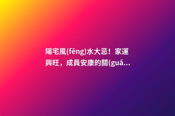 陽宅風(fēng)水大忌！家運興旺，成員安康的關(guān)鍵！