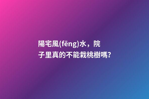 陽宅風(fēng)水，院子里真的不能栽桃樹嗎？