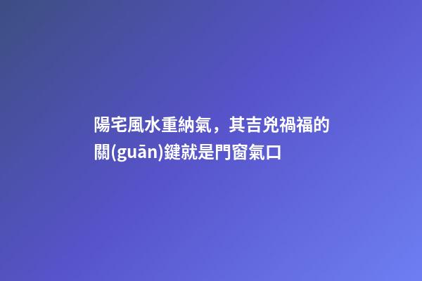 陽宅風水重納氣，其吉兇禍福的關(guān)鍵就是門窗氣口