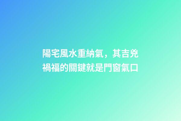 陽宅風水重納氣，其吉兇禍福的關鍵就是門窗氣口