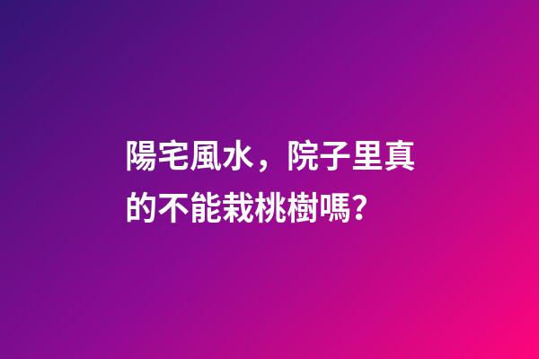 陽宅風水，院子里真的不能栽桃樹嗎？