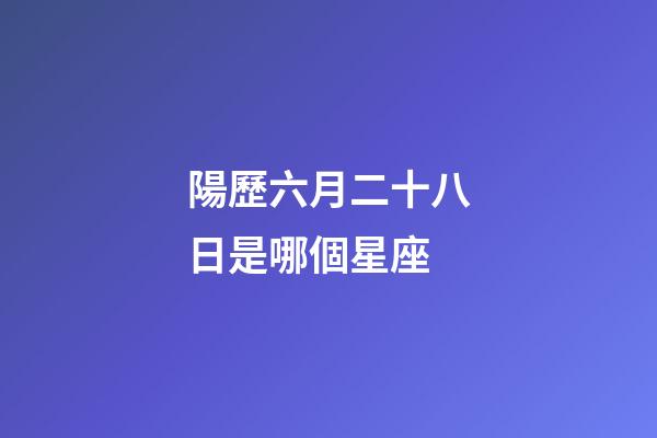 陽歷六月二十八日是哪個星座-第1張-星座運勢-玄機派