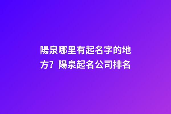 陽泉哪里有起名字的地方？陽泉起名公司排名-第1張-公司起名-玄機(jī)派
