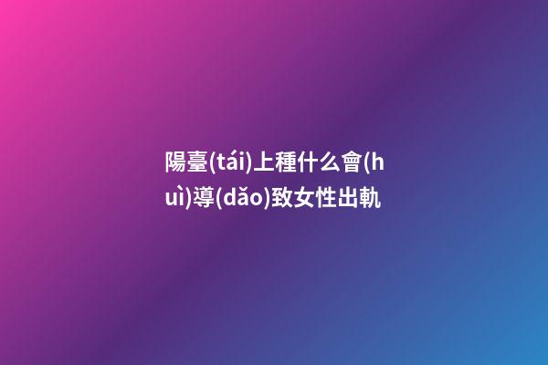 陽臺(tái)上種什么會(huì)導(dǎo)致女性出軌