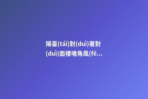 陽臺(tái)對(duì)著對(duì)面樓墻角風(fēng)水