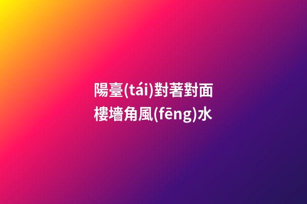 陽臺(tái)對著對面樓墻角風(fēng)水
