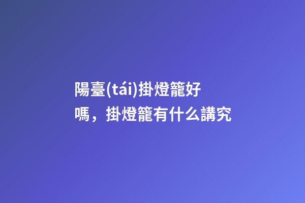 陽臺(tái)掛燈籠好嗎，掛燈籠有什么講究