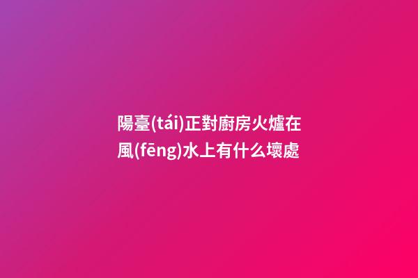 陽臺(tái)正對廚房火爐在風(fēng)水上有什么壞處