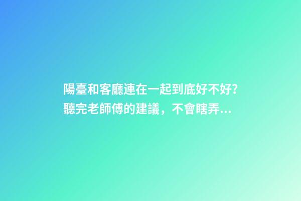 陽臺和客廳連在一起到底好不好？聽完老師傅的建議，不會瞎弄了