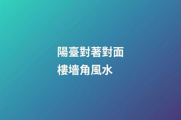 陽臺對著對面樓墻角風水