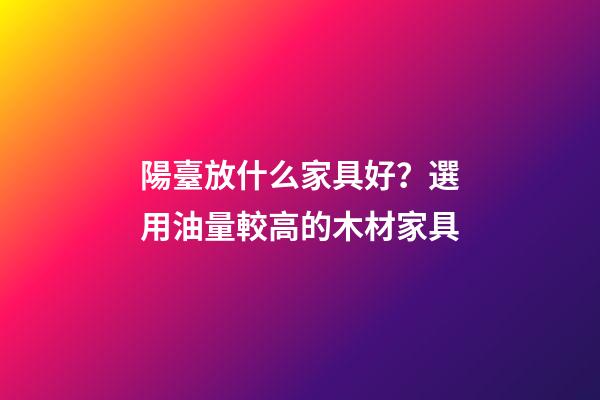 陽臺放什么家具好？選用油量較高的木材家具