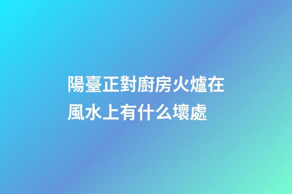 陽臺正對廚房火爐在風水上有什么壞處
