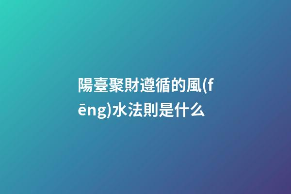 陽臺聚財遵循的風(fēng)水法則是什么