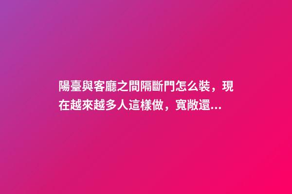 陽臺與客廳之間隔斷門怎么裝，現在越來越多人這樣做，寬敞還實用