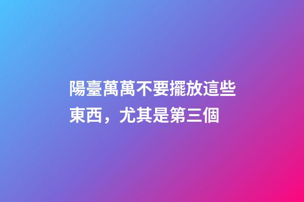 陽臺萬萬不要擺放這些東西，尤其是第三個