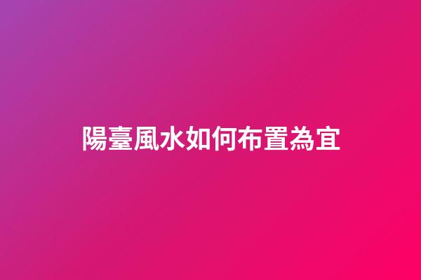 陽臺風水如何布置為宜