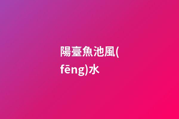 陽臺魚池風(fēng)水