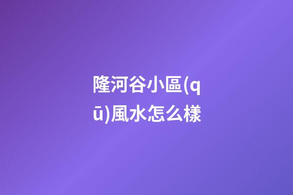 隆河谷小區(qū)風水怎么樣