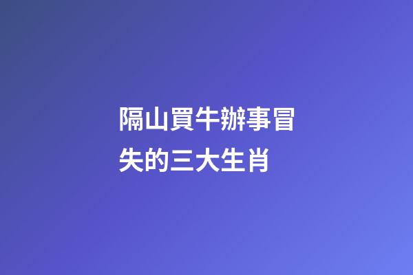 隔山買牛辦事冒失的三大生肖