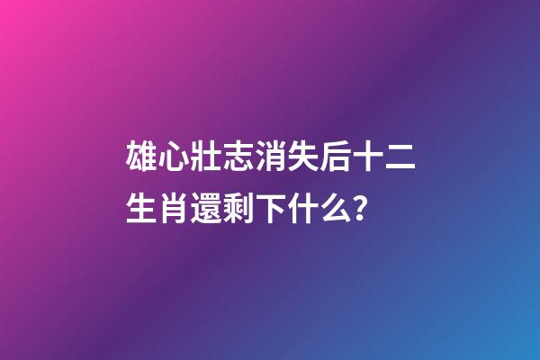 雄心壯志消失后十二生肖還剩下什么？