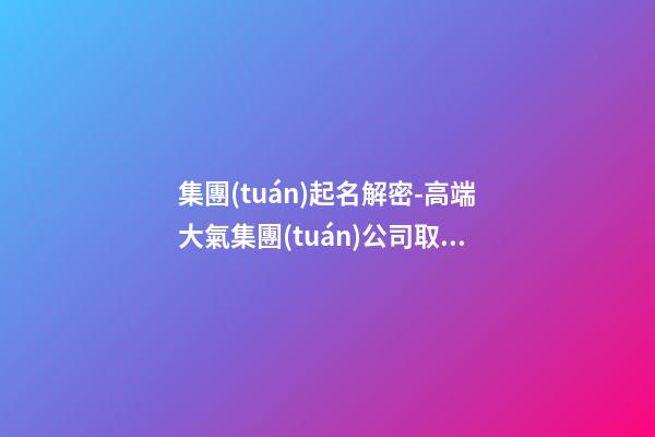 集團(tuán)起名解密-高端大氣集團(tuán)公司取名字大全-第1張-公司起名-玄機(jī)派