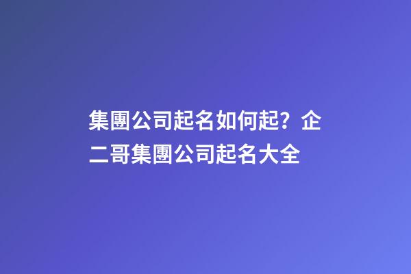 集團公司起名如何起？企二哥集團公司起名大全-第1張-公司起名-玄機派