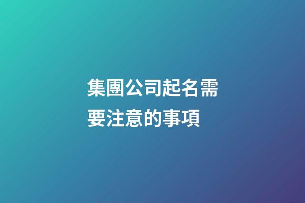 集團公司起名需要注意的事項-第1張-公司起名-玄機派