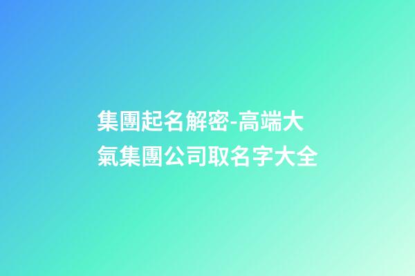集團起名解密-高端大氣集團公司取名字大全-第1張-公司起名-玄機派