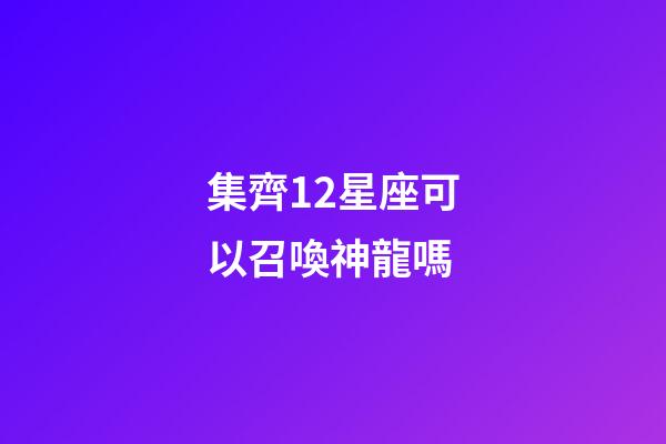 集齊12星座可以召喚神龍嗎-第1張-星座運勢-玄機派