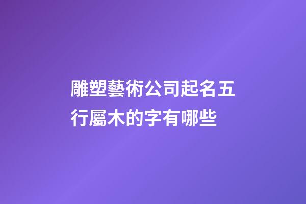 雕塑藝術公司起名五行屬木的字有哪些-第1張-公司起名-玄機派