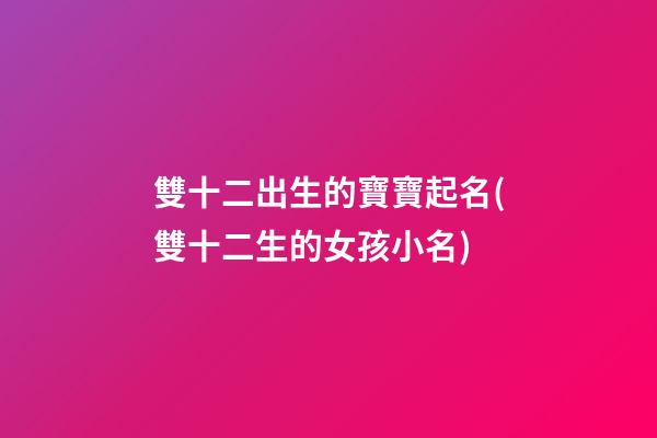 雙十二出生的寶寶起名(雙十二生的女孩小名)