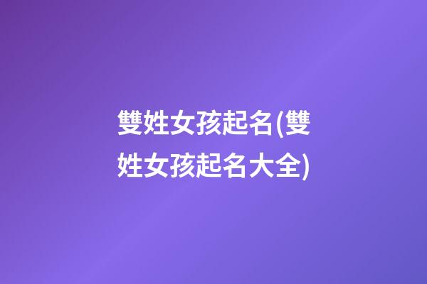 雙姓女孩起名(雙姓女孩起名大全)