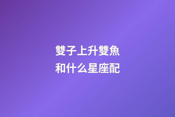 雙子上升雙魚和什么星座配-第1張-星座運勢-玄機派