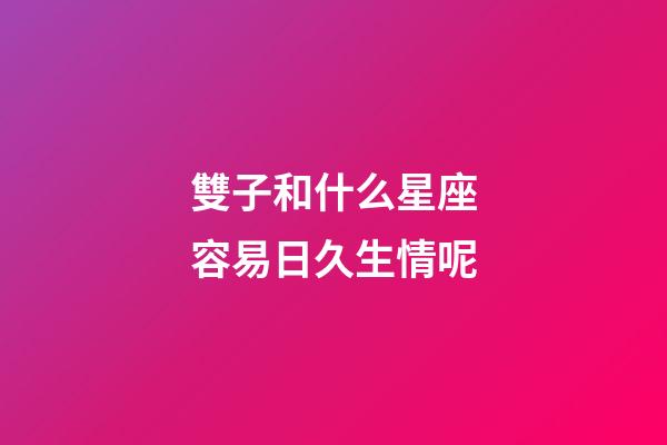 雙子和什么星座容易日久生情呢-第1張-星座運勢-玄機派