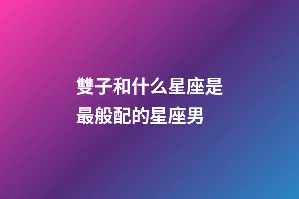 雙子和什么星座是最般配的星座男-第1張-星座運勢-玄機派