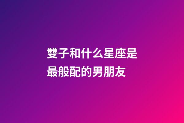 雙子和什么星座是最般配的男朋友-第1張-星座運勢-玄機派