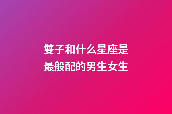 雙子和什么星座是最般配的男生女生-第1張-星座運勢-玄機派