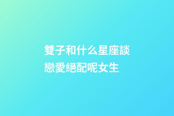 雙子和什么星座談戀愛絕配呢女生-第1張-星座運(yùn)勢-玄機(jī)派