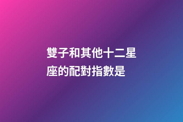雙子和其他十二星座的配對指數是-第1張-星座運勢-玄機派