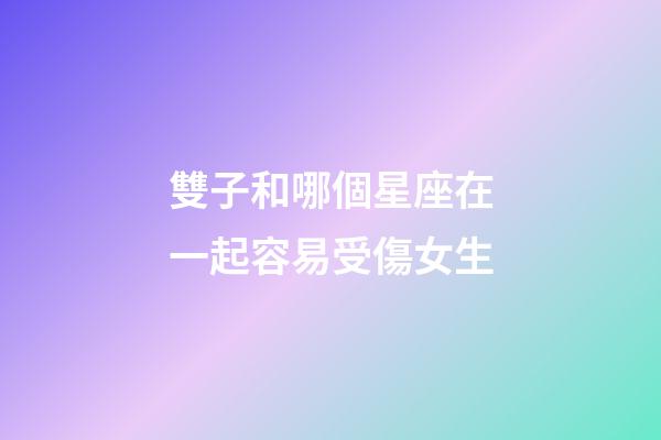 雙子和哪個星座在一起容易受傷女生-第1張-星座運勢-玄機派