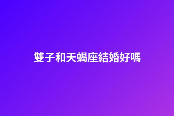 雙子和天蝎座結婚好嗎-第1張-星座運勢-玄機派