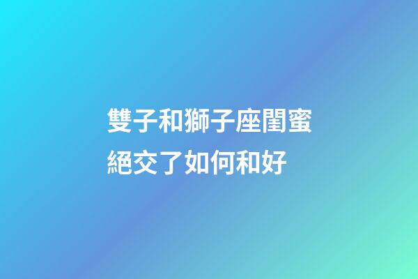 雙子和獅子座閨蜜絕交了如何和好-第1張-星座運勢-玄機派