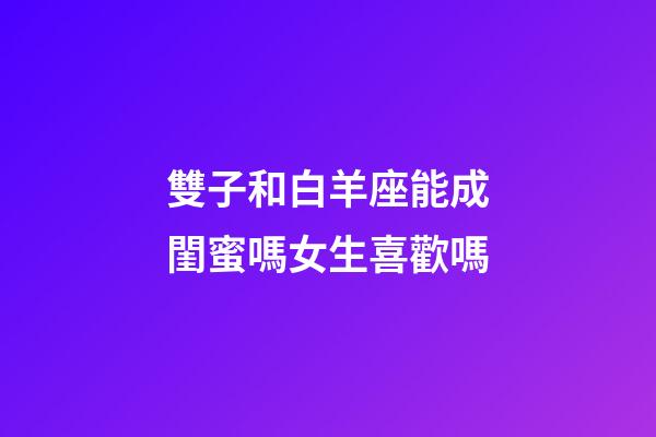 雙子和白羊座能成閨蜜嗎女生喜歡嗎-第1張-星座運勢-玄機派