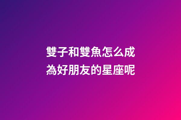 雙子和雙魚怎么成為好朋友的星座呢-第1張-星座運勢-玄機派