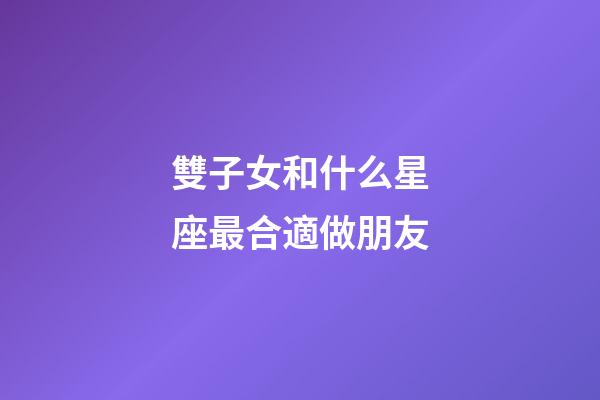 雙子女和什么星座最合適做朋友-第1張-星座運勢-玄機派